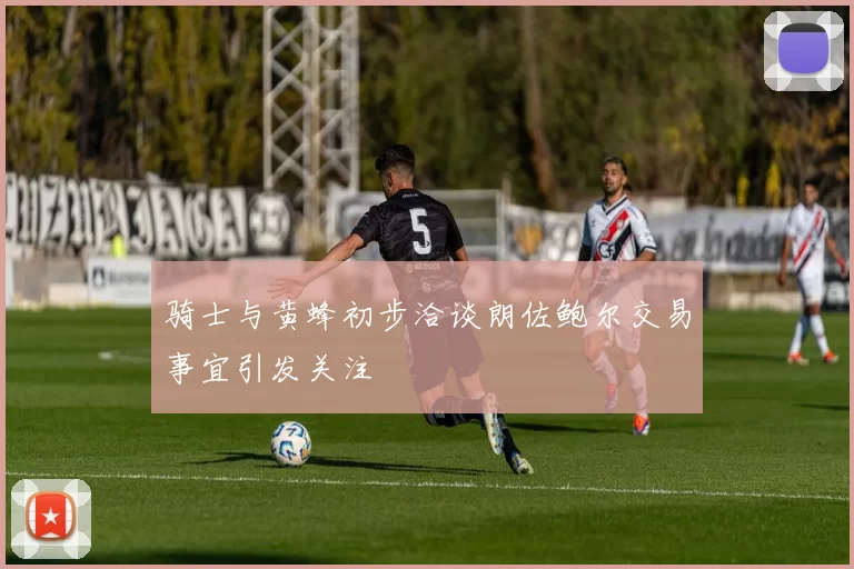 骑士与黄蜂初步洽谈朗佐鲍尔交易事宜引发关注