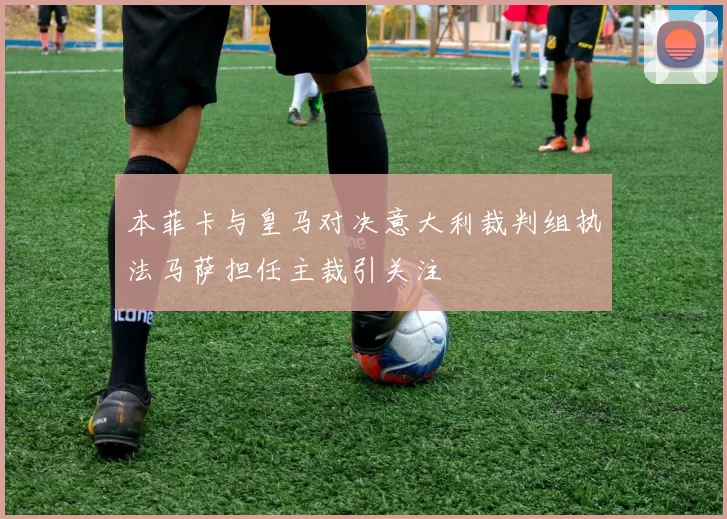 本菲卡与皇马对决意大利裁判组执法马萨担任主裁引关注