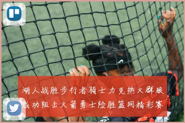 湖人战胜步行者骑士力克热火群狼成功阻击火箭勇士险胜篮网精彩赛事回顾