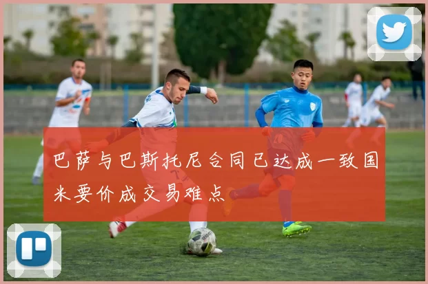 巴萨与巴斯托尼合同已达成一致国米要价成交易难点