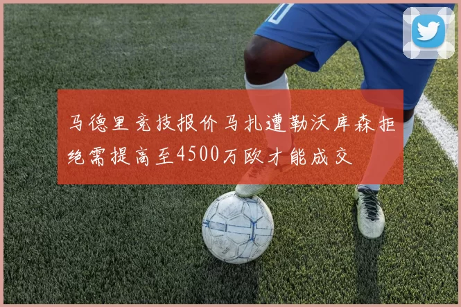 马德里竞技报价马扎遭勒沃库森拒绝需提高至4500万欧才能成交