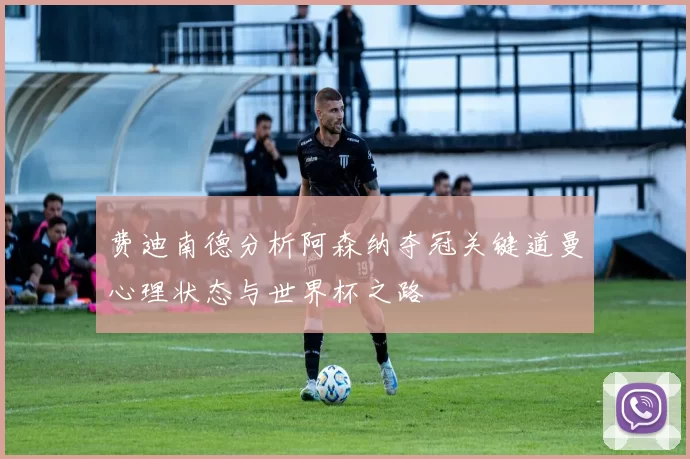 费迪南德分析阿森纳夺冠关键道曼心理状态与世界杯之路