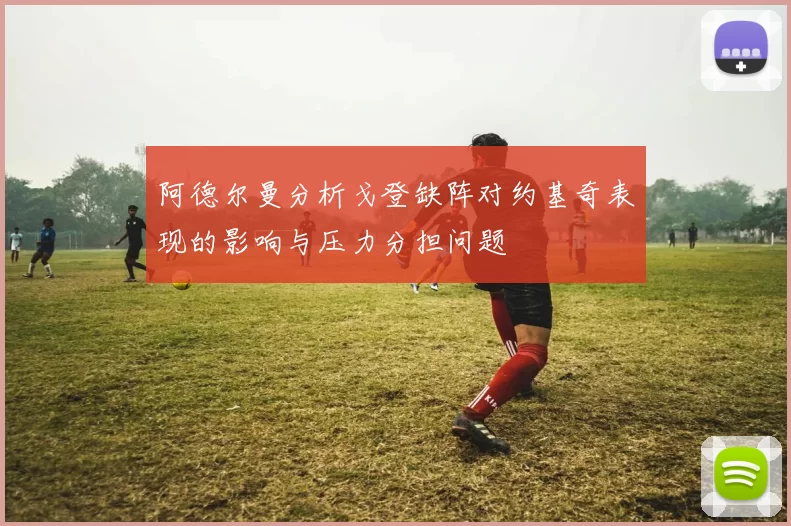 阿德尔曼分析戈登缺阵对约基奇表现的影响与压力分担问题