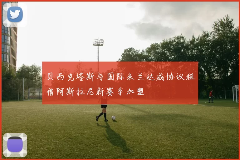 贝西克塔斯与国际米兰达成协议租借阿斯拉尼新赛季加盟