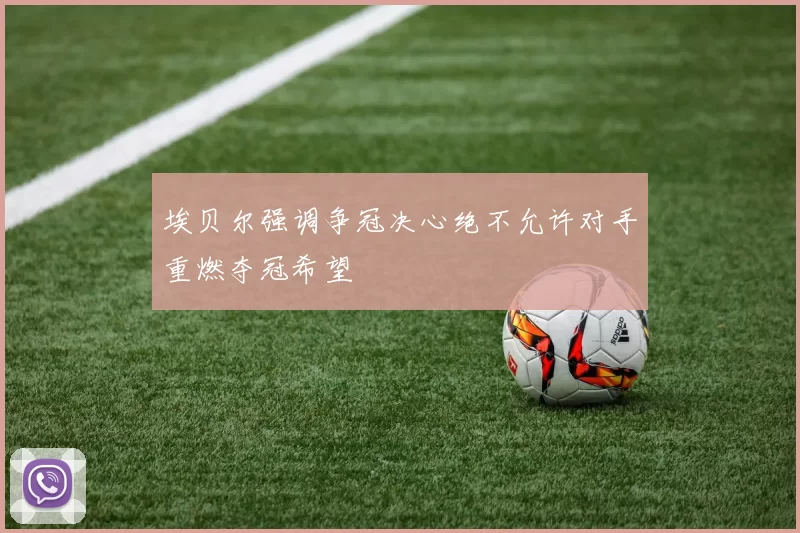 埃贝尔强调争冠决心绝不允许对手重燃夺冠希望