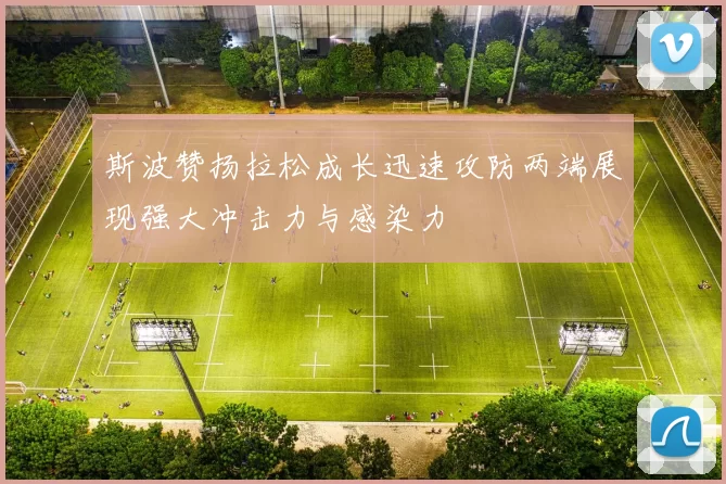 斯波赞扬拉松成长迅速攻防两端展现强大冲击力与感染力