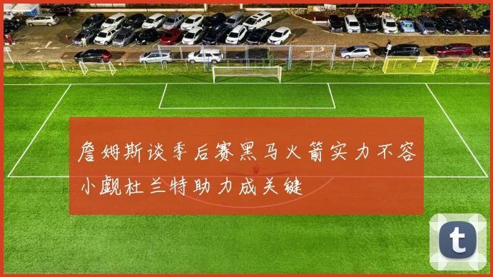 詹姆斯谈季后赛黑马火箭实力不容小觑杜兰特助力成关键