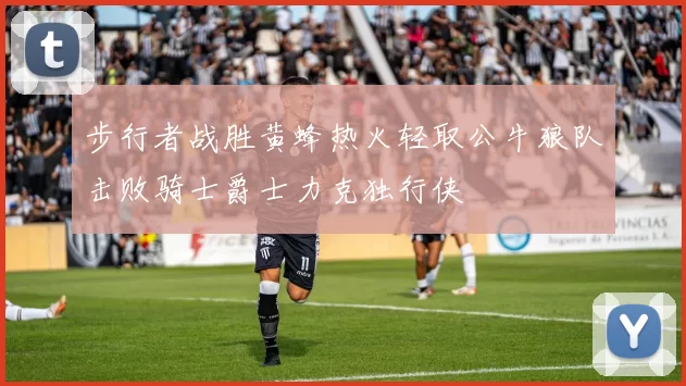 步行者战胜黄蜂热火轻取公牛狼队击败骑士爵士力克独行侠
