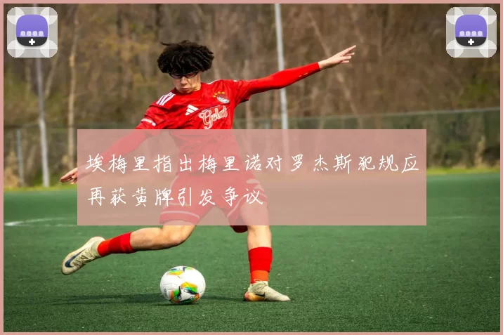 埃梅里指出梅里诺对罗杰斯犯规应再获黄牌引发争议