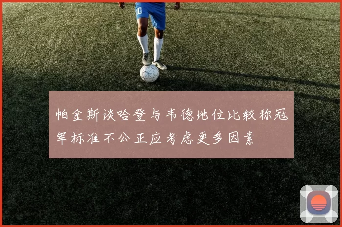 帕金斯谈哈登与韦德地位比较称冠军标准不公正应考虑更多因素