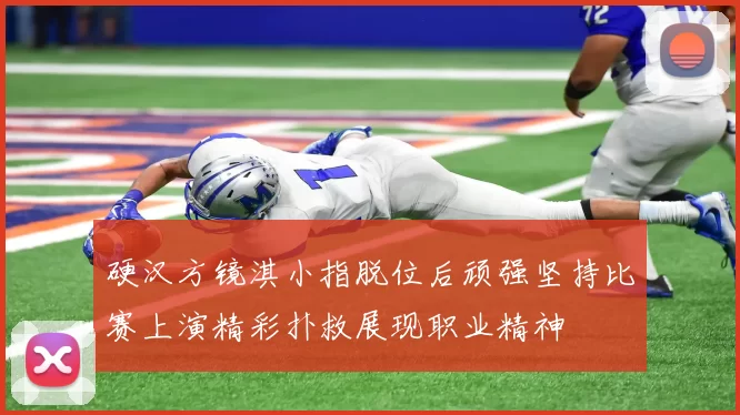 硬汉方镜淇小指脱位后顽强坚持比赛上演精彩扑救展现职业精神